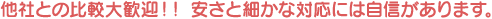 他社との比較大歓迎!! 安さと細かな対応には自信があります。