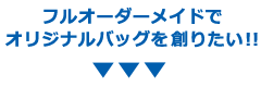 フルオーダーメイドでオリジナルバッグを創りたい！！