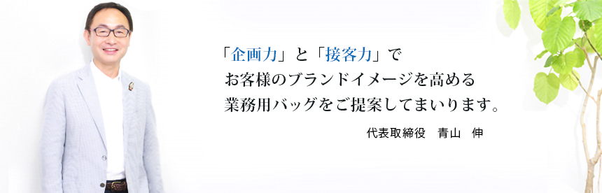 「企画力」と「接客力」でお客様のブランドイメージを高める業務用バッグをご提案してまいります。 代表取締役 青山 伸