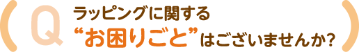 ラッピングに関する“お困りごと”はございませんか？