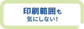 印刷範囲も気にしない！