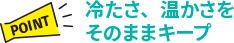 【POINT】冷たさ、温かさをそのままキープ