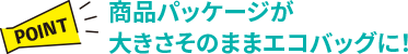 【POINT】商品パッケージが大きさそのままエコバッグに！