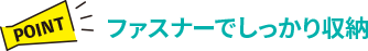 【POINT】ファスナーでしっかり収納