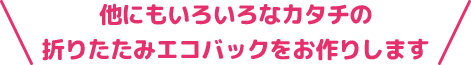 他にもいろいろなカタチの折りたたみエコバックをお作りします